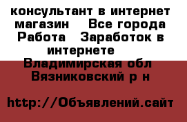 консультант в интернет магазин  - Все города Работа » Заработок в интернете   . Владимирская обл.,Вязниковский р-н